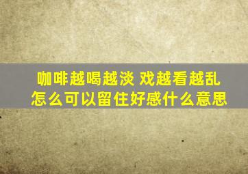 咖啡越喝越淡 戏越看越乱 怎么可以留住好感什么意思